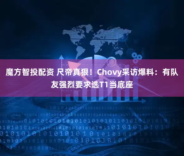 魔方智投配资 尺帝真狠！Chovy采访爆料：有队友强烈要求选T1当底座