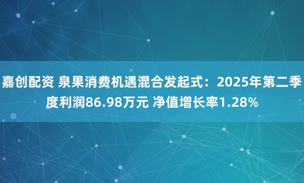 嘉创配资 泉果消费机遇混合发起式：2025年第二季度利润86.98万元 净值增长率1.28%