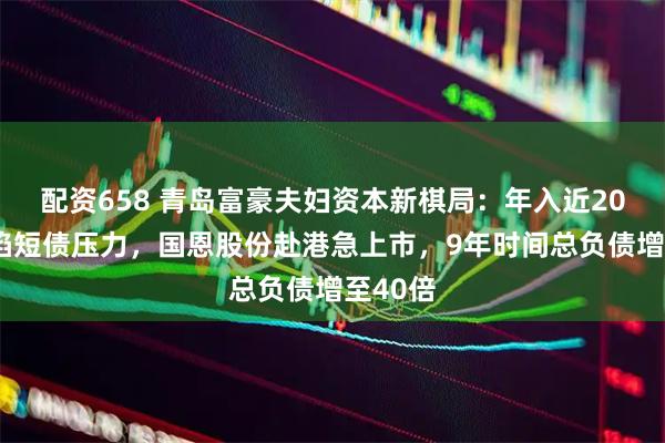 配资658 青岛富豪夫妇资本新棋局：年入近200亿仍陷短债压力，国恩股份赴港急上市，9年时间总负债增至40倍