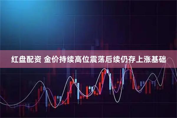 红盘配资 金价持续高位震荡后续仍存上涨基础