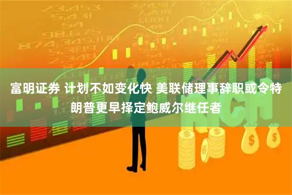 富明证券 计划不如变化快 美联储理事辞职或令特朗普更早择定鲍威尔继任者
