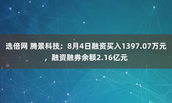 选倍网 腾景科技：8月4日融资买入1397.07万元，融资融券余额2.16亿元
