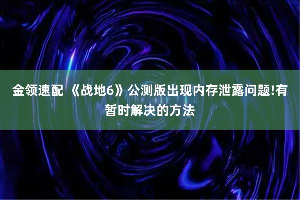 金领速配 《战地6》公测版出现内存泄露问题!有暂时解决的方法