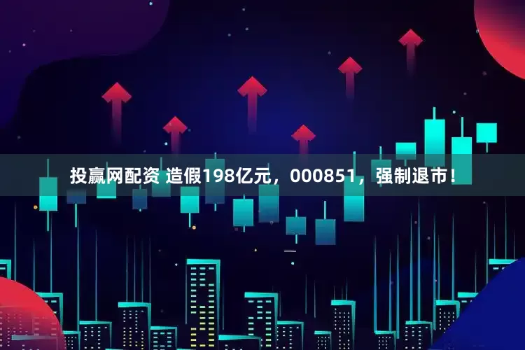 投赢网配资 造假198亿元，000851，强制退市！