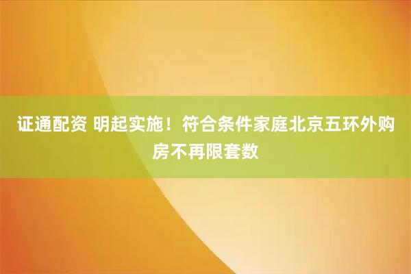 证通配资 明起实施！符合条件家庭北京五环外购房不再限套数