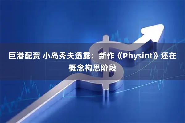 巨港配资 小岛秀夫透露：新作《Physint》还在概念构思阶段
