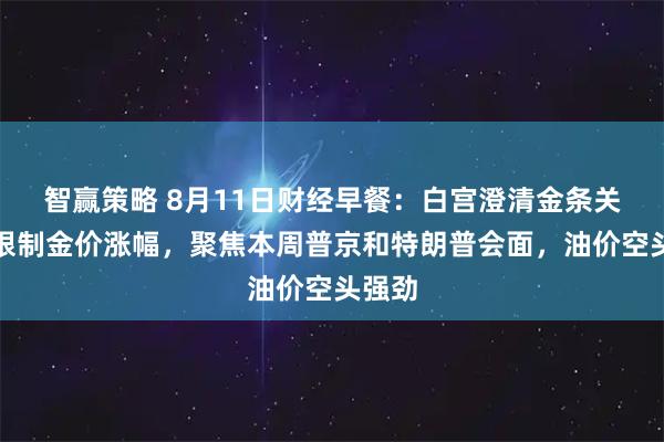 智赢策略 8月11日财经早餐：白宫澄清金条关税，限制金价涨幅，聚焦本周普京和特朗普会面，油价空头强劲