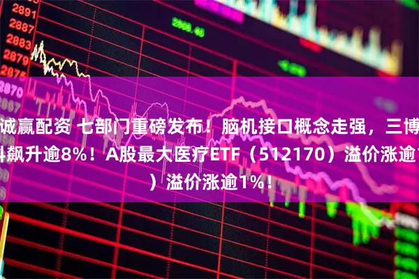 诚赢配资 七部门重磅发布！脑机接口概念走强，三博脑科飙升逾8%！A股最大医疗ETF（512170）溢价涨逾1%！