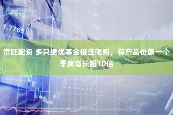 富旺配资 多只绩优基金接连限购，有产品份额一个季度增长超10倍