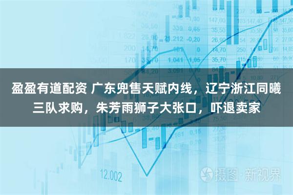 盈盈有道配资 广东兜售天赋内线，辽宁浙江同曦三队求购，朱芳雨狮子大张口，吓退卖家