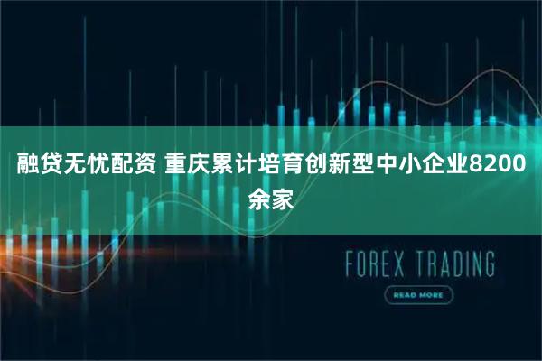 融贷无忧配资 重庆累计培育创新型中小企业8200余家