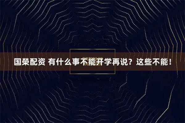 国榮配资 有什么事不能开学再说？这些不能！