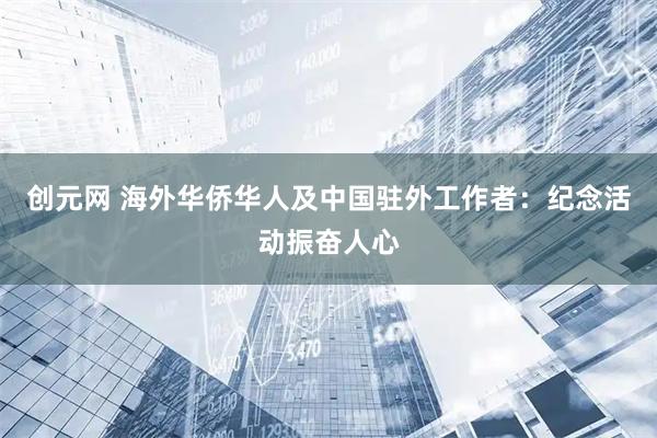 创元网 海外华侨华人及中国驻外工作者：纪念活动振奋人心