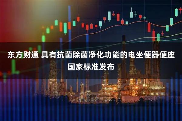 东方财通 具有抗菌除菌净化功能的电坐便器便座国家标准发布