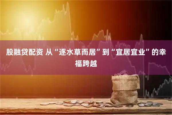 股融贷配资 从“逐水草而居”到“宜居宜业”的幸福跨越