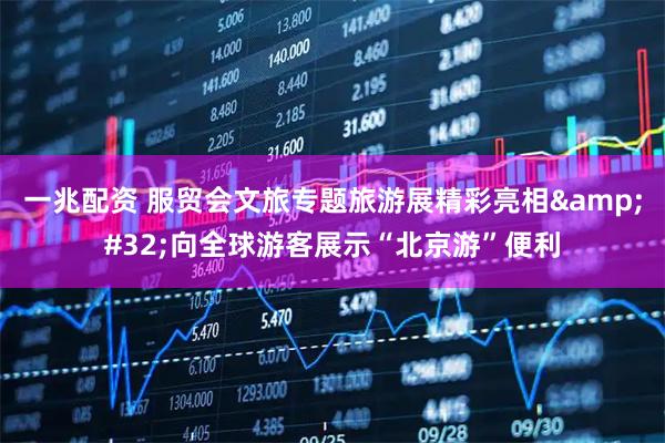一兆配资 服贸会文旅专题旅游展精彩亮相&#32;向全球游客展示“北京游”便利