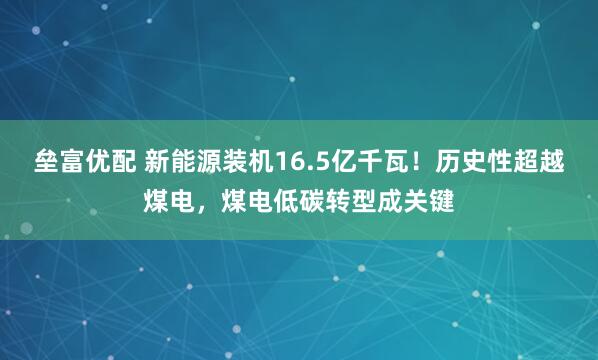 垒富优配 新能源装机16.5亿千瓦！历史性超越煤电，煤电低碳转型成关键