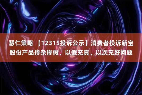 慧仁策略 【12315投诉公示】消费者投诉新宝股份产品掺杂掺假、以假充真、以次充好问题
