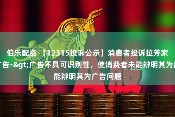 伯乐配资 【12315投诉公示】消费者投诉拉芳家化虚假广告->广告不具可识别性，使消费者未能辨明其为广告问题