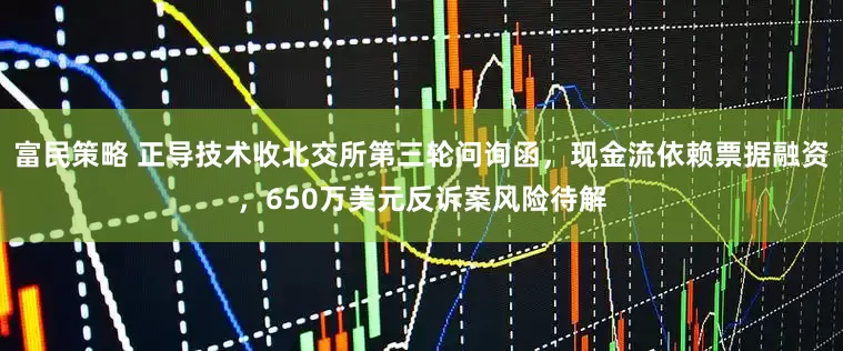 富民策略 正导技术收北交所第三轮问询函，现金流依赖票据融资，650万美元反诉案风险待解