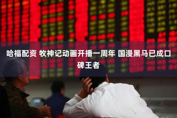 哈福配资 牧神记动画开播一周年 国漫黑马已成口碑王者