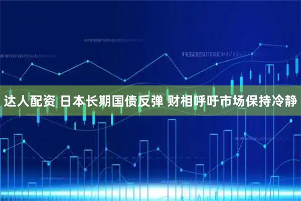 达人配资 日本长期国债反弹 财相呼吁市场保持冷静