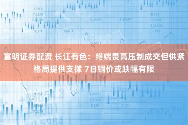 富明证券配资 长江有色：终端畏高压制成交但供紧格局提供支撑 7日铜价或跌幅有限