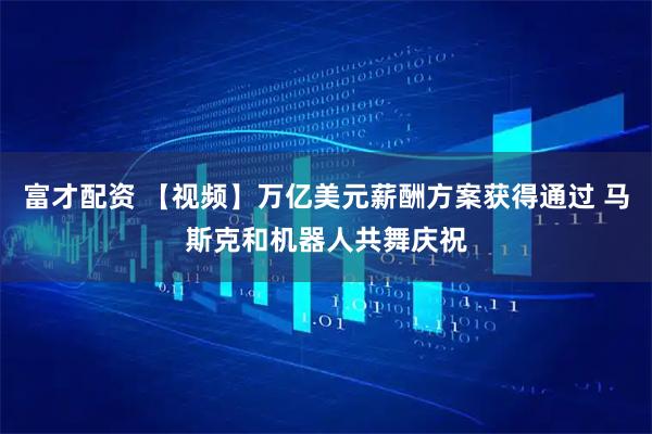 富才配资 【视频】万亿美元薪酬方案获得通过 马斯克和机器人共舞庆祝