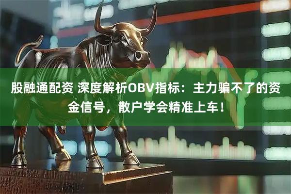 股融通配资 深度解析OBV指标：主力骗不了的资金信号，散户学会精准上车！
