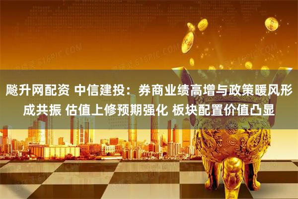 飚升网配资 中信建投：券商业绩高增与政策暖风形成共振 估值上修预期强化 板块配置价值凸显