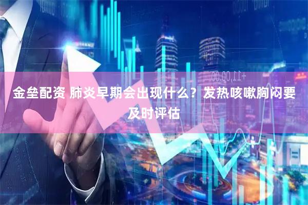 金垒配资 肺炎早期会出现什么？发热咳嗽胸闷要及时评估