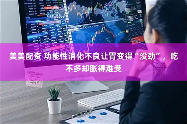美美配资 功能性消化不良让胃变得“没劲”，吃不多却胀得难受